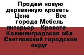 Продам новую деревянную кровать  › Цена ­ 13 850 - Все города Мебель, интерьер » Кровати   . Калининградская обл.,Светловский городской округ 